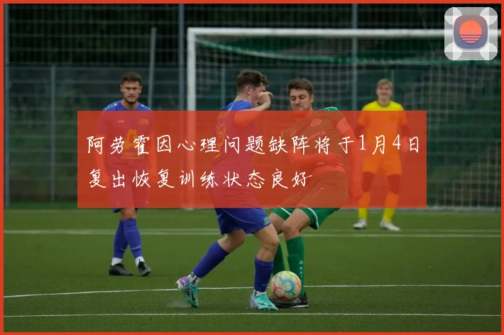 阿劳霍因心理问题缺阵将于1月4日复出恢复训练状态良好
