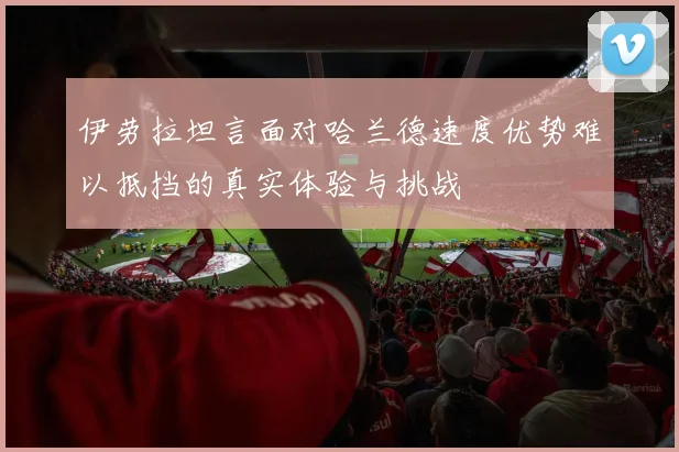 伊劳拉坦言面对哈兰德速度优势难以抵挡的真实体验与挑战
