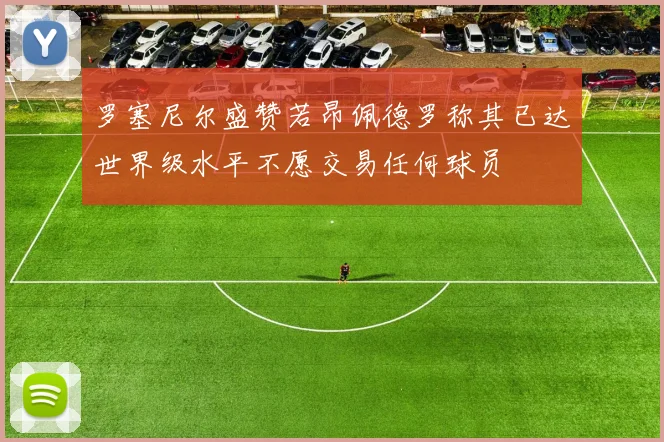 罗塞尼尔盛赞若昂佩德罗称其已达世界级水平不愿交易任何球员