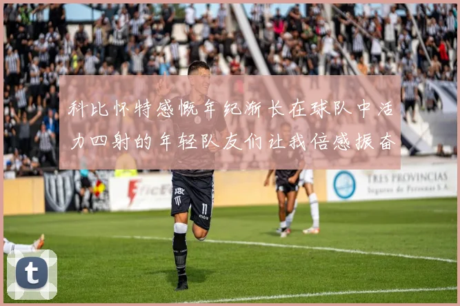 科比怀特感慨年纪渐长在球队中活力四射的年轻队友们让我倍感振奋