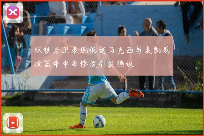双铁后卫表现低迷马克西与麦凯恩投篮命中率惨淡引发热议