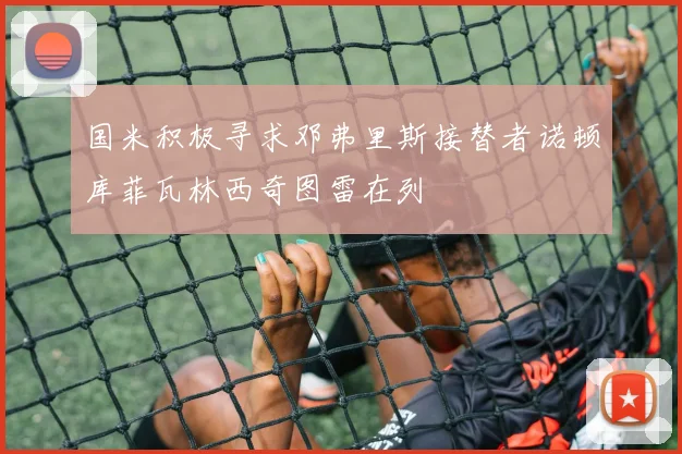 国米积极寻求邓弗里斯接替者诺顿库菲瓦林西奇图雷在列