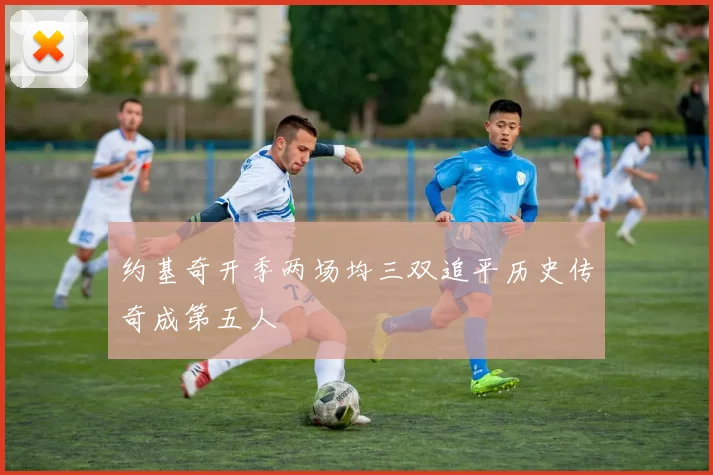 约基奇开季两场均三双追平历史传奇成第五人