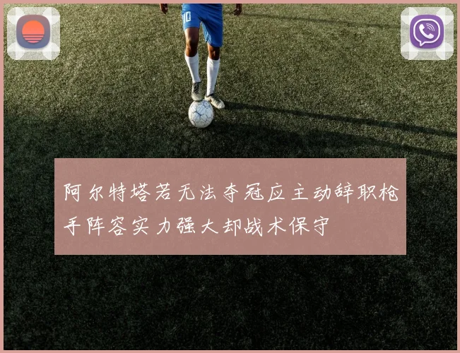 阿尔特塔若无法夺冠应主动辞职枪手阵容实力强大却战术保守