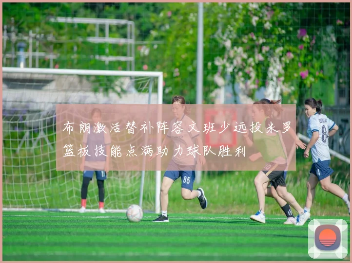 布朗激活替补阵容文班少远投米罗篮板技能点满助力球队胜利