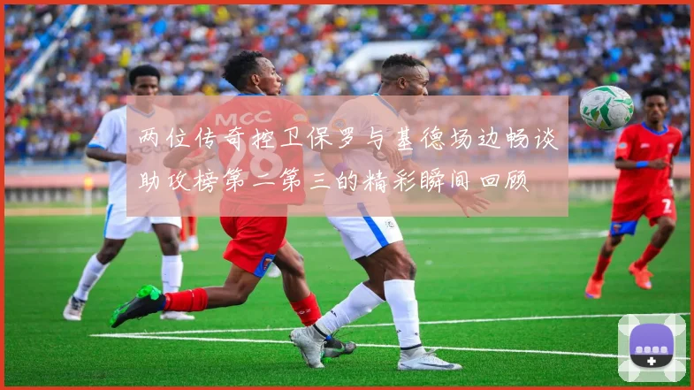 两位传奇控卫保罗与基德场边畅谈助攻榜第二第三的精彩瞬间回顾