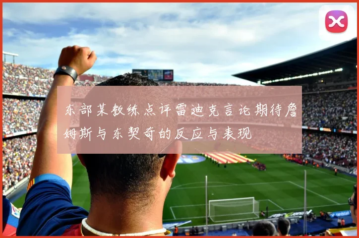 东部某教练点评雷迪克言论期待詹姆斯与东契奇的反应与表现