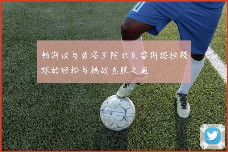 帕斯谈与劳塔罗阿尔瓦雷斯搭档踢球的轻松与挑战克服之道