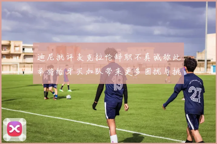 迪尼批评麦克拉伦辞职不真诚称此举将给牙买加队带来更多困扰与挑战