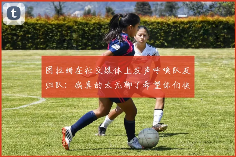 图拉姆在社交媒体上发声呼唤队友归队：我真的太无聊了希望你们快点回来