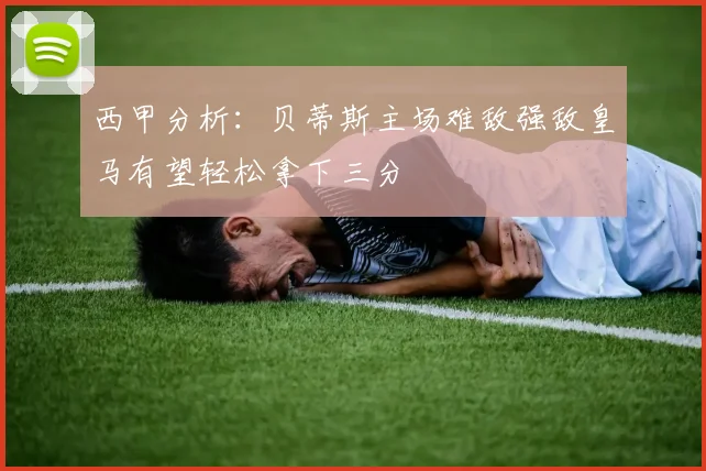 西甲分析：贝蒂斯主场难敌强敌皇马有望轻松拿下三分