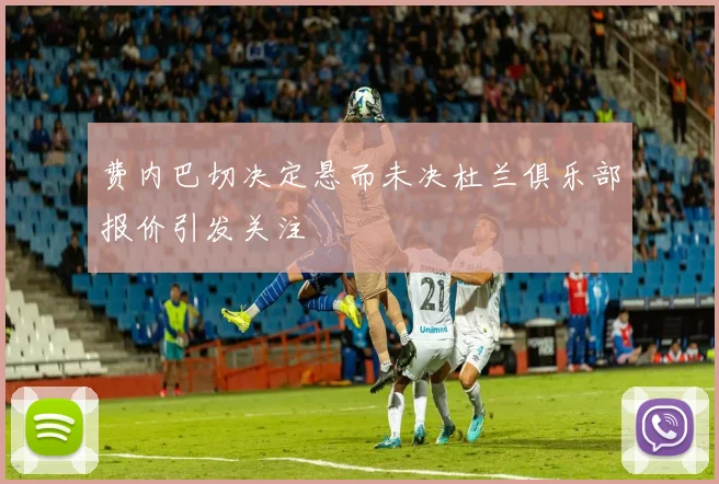 费内巴切决定悬而未决杜兰俱乐部报价引发关注