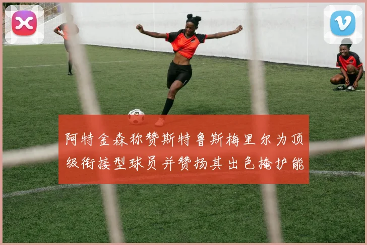 阿特金森称赞斯特鲁斯梅里尔为顶级衔接型球员并赞扬其出色掩护能力