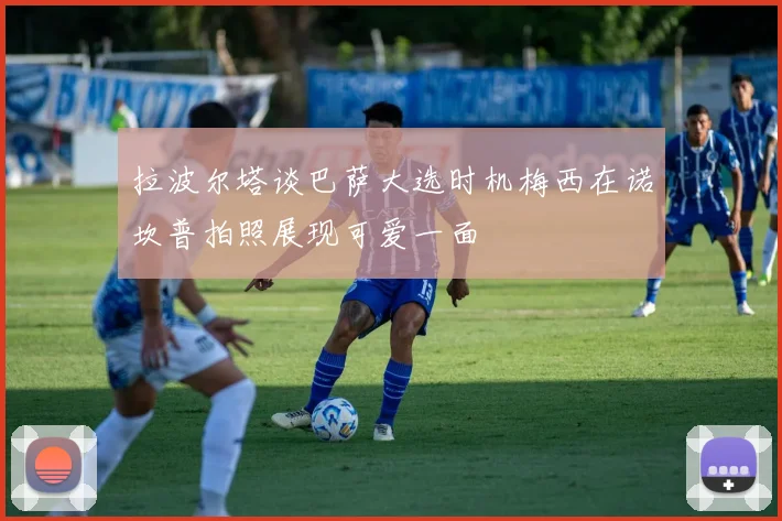 拉波尔塔谈巴萨大选时机梅西在诺坎普拍照展现可爱一面