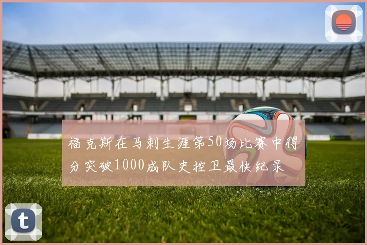 福克斯在马刺生涯第50场比赛中得分突破1000成队史控卫最快纪录