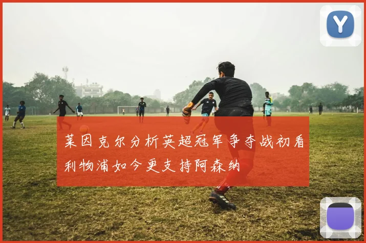莱因克尔分析英超冠军争夺战初看利物浦如今更支持阿森纳