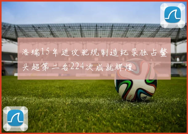 洛瑞15年进攻犯规制造纪录独占鳌头超第二名224次成就辉煌