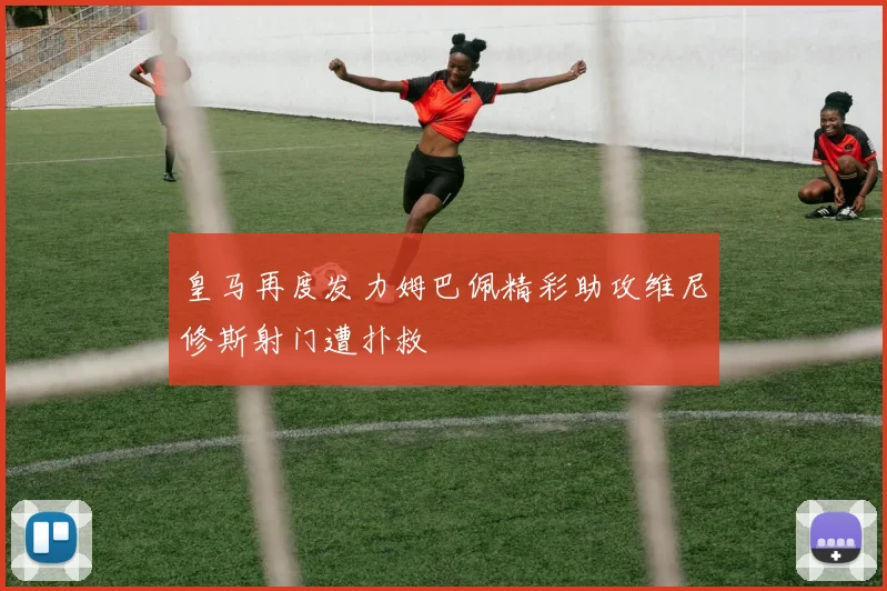 皇马再度发力姆巴佩精彩助攻维尼修斯射门遭扑救