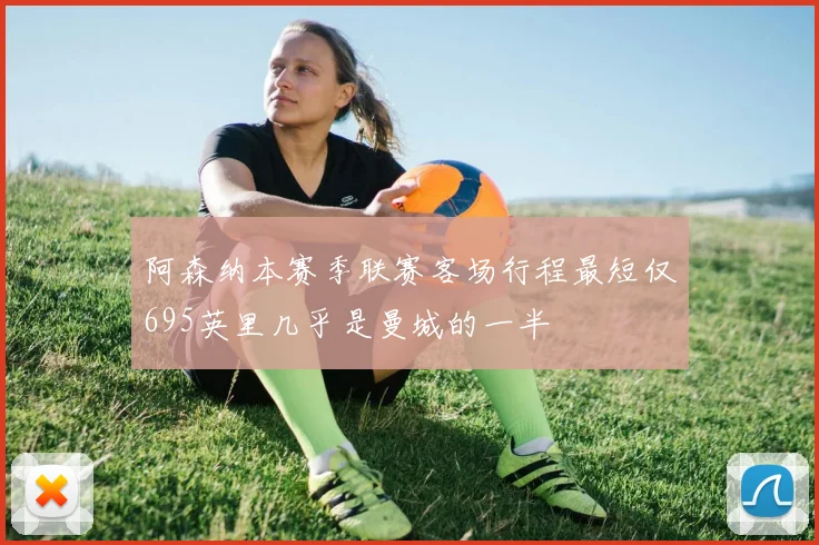 阿森纳本赛季联赛客场行程最短仅695英里几乎是曼城的一半