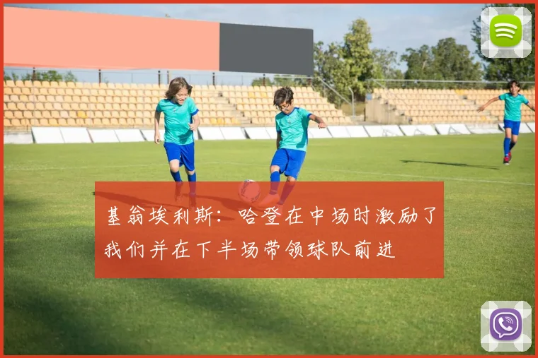 基翁埃利斯：哈登在中场时激励了我们并在下半场带领球队前进