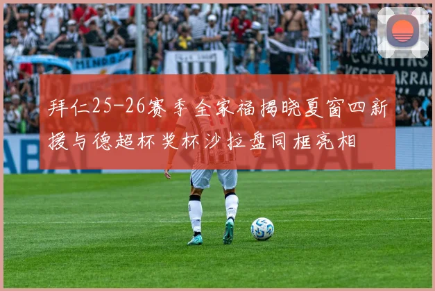 拜仁25-26赛季全家福揭晓夏窗四新援与德超杯奖杯沙拉盘同框亮相