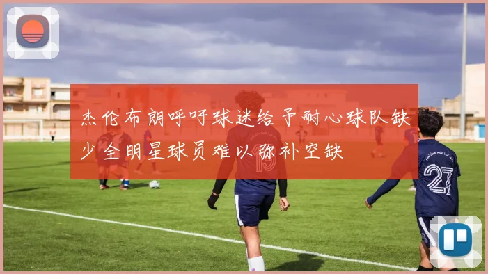 杰伦布朗呼吁球迷给予耐心球队缺少全明星球员难以弥补空缺