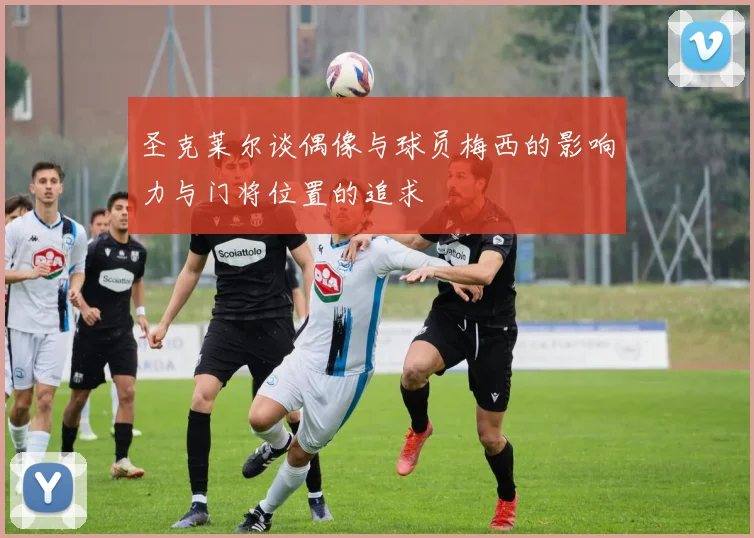 圣克莱尔谈偶像与球员梅西的影响力与门将位置的追求