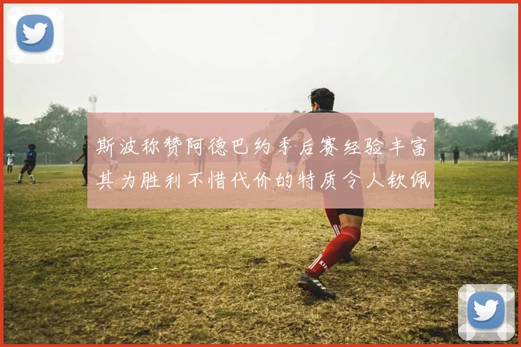 斯波称赞阿德巴约季后赛经验丰富其为胜利不惜代价的特质令人钦佩