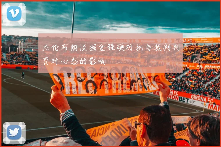 杰伦布朗谈掘金强硬对抗与裁判判罚对心态的影响