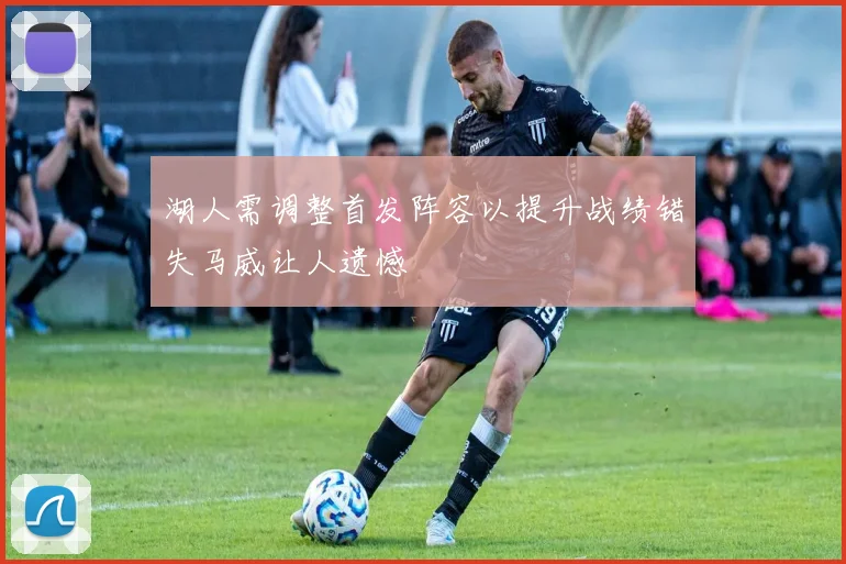 湖人需调整首发阵容以提升战绩错失马威让人遗憾