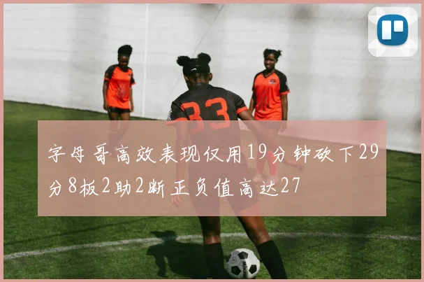 字母哥高效表现仅用19分钟砍下29分8板2助2断正负值高达27