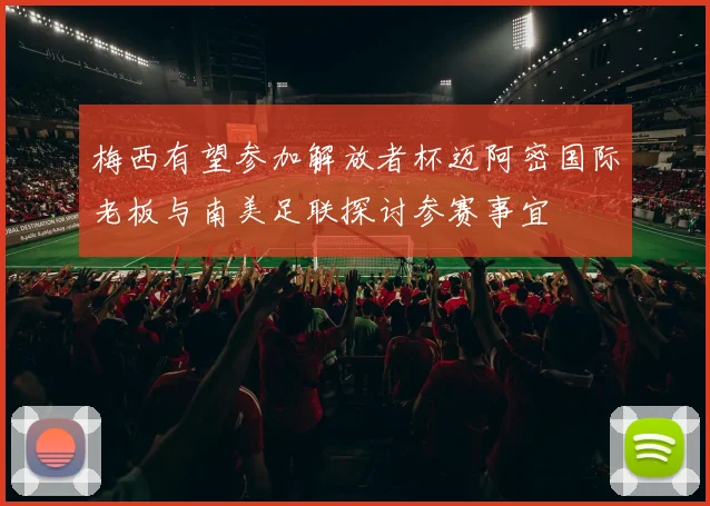 梅西有望参加解放者杯迈阿密国际老板与南美足联探讨参赛事宜