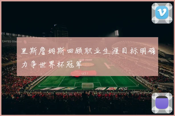 里斯詹姆斯回顾职业生涯目标明确力争世界杯冠军