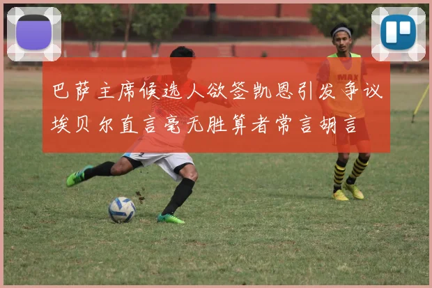 巴萨主席候选人欲签凯恩引发争议埃贝尔直言毫无胜算者常言胡言