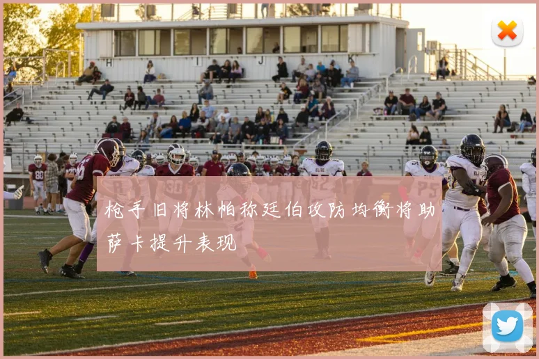 枪手旧将林帕称廷伯攻防均衡将助萨卡提升表现