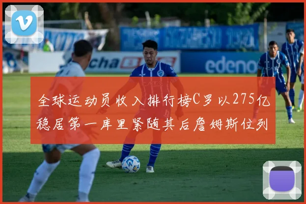 全球运动员收入排行榜C罗以275亿稳居第一库里紧随其后詹姆斯位列第六