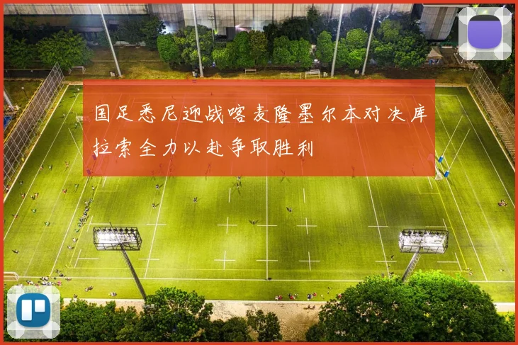 国足悉尼迎战喀麦隆墨尔本对决库拉索全力以赴争取胜利