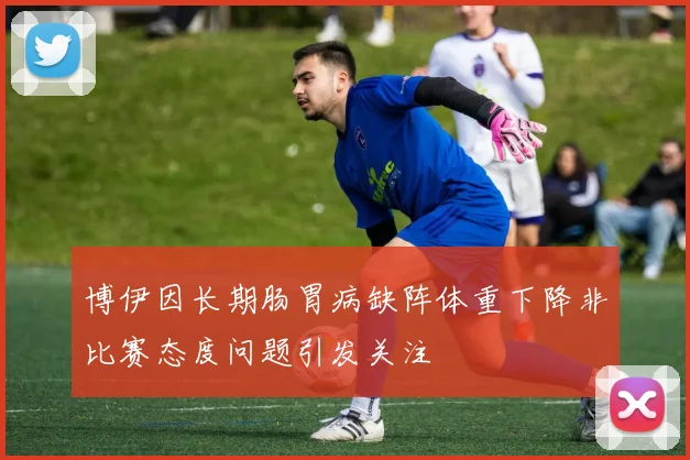 博伊因长期肠胃病缺阵体重下降非比赛态度问题引发关注