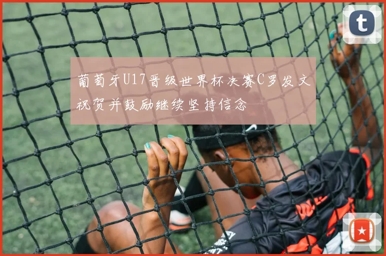 葡萄牙U17晋级世界杯决赛C罗发文祝贺并鼓励继续坚持信念