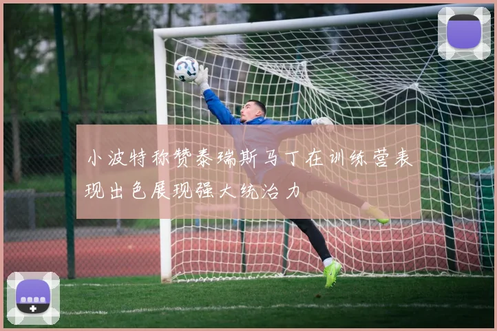 小波特称赞泰瑞斯马丁在训练营表现出色展现强大统治力