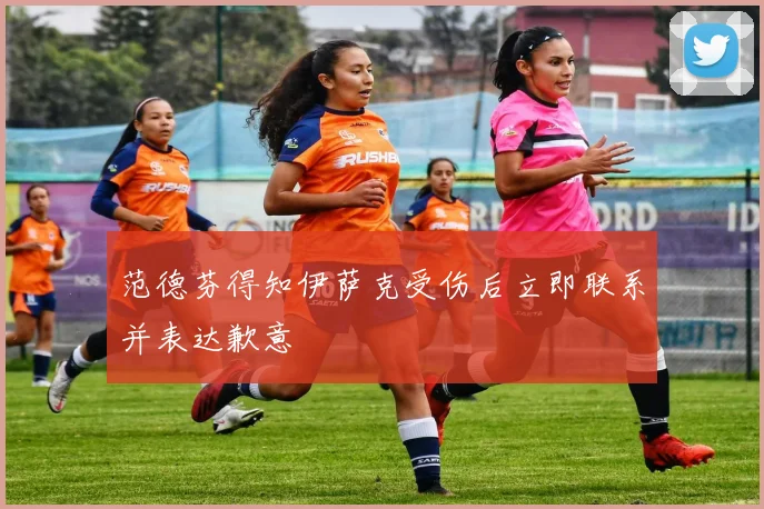 范德芬得知伊萨克受伤后立即联系并表达歉意