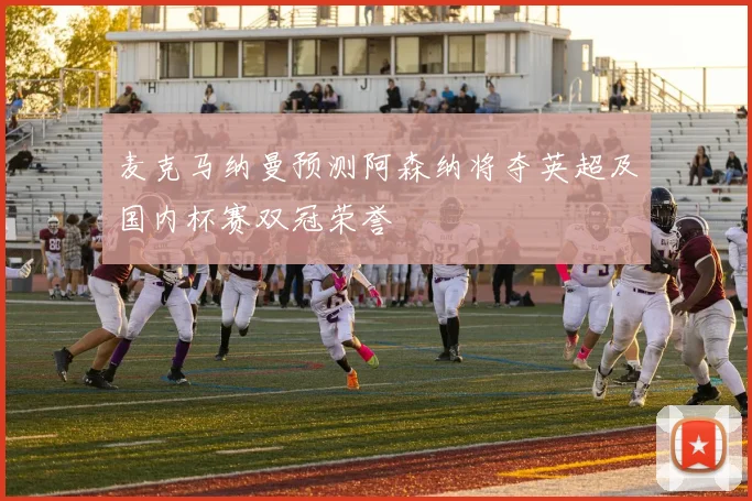 麦克马纳曼预测阿森纳将夺英超及国内杯赛双冠荣誉