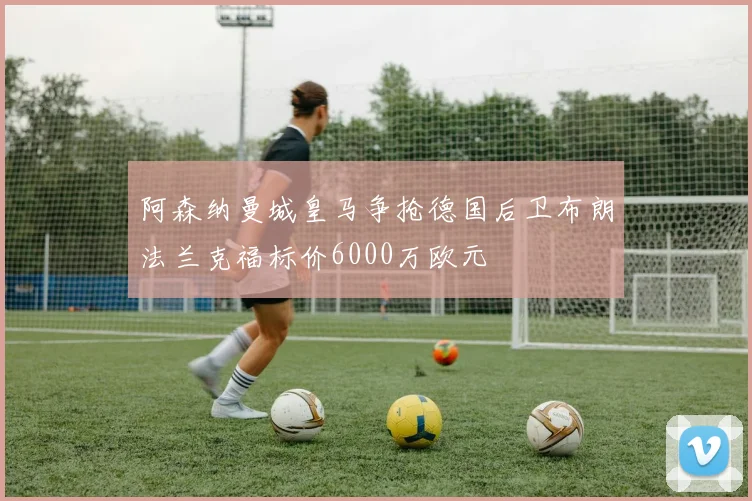 阿森纳曼城皇马争抢德国后卫布朗法兰克福标价6000万欧元