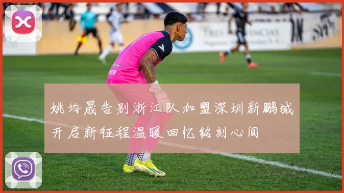 姚均晟告别浙江队加盟深圳新鹏城开启新征程温暖回忆铭刻心间