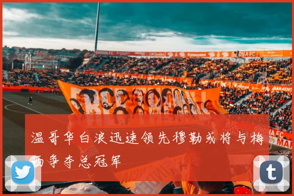 温哥华白浪迅速领先穆勒或将与梅西争夺总冠军