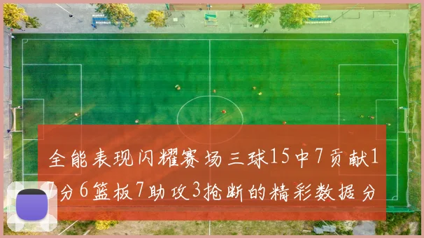 全能表现闪耀赛场三球15中7贡献17分6篮板7助攻3抢断的精彩数据分析