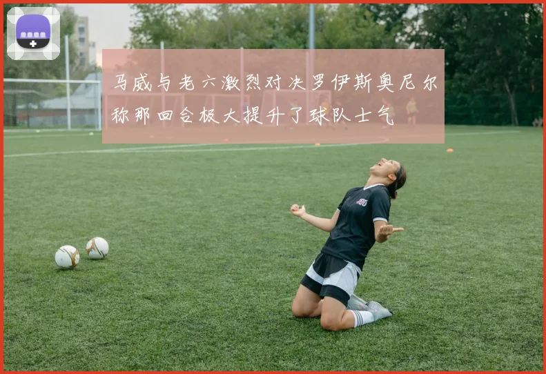 马威与老六激烈对决罗伊斯奥尼尔称那回合极大提升了球队士气