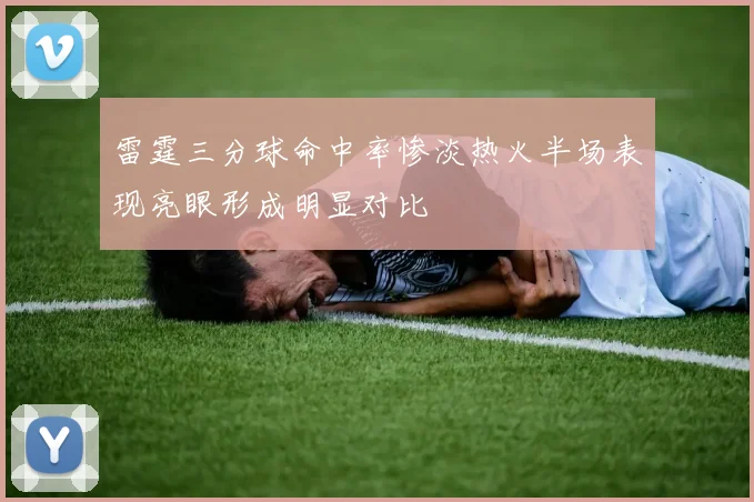 雷霆三分球命中率惨淡热火半场表现亮眼形成明显对比
