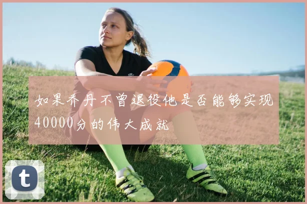 如果乔丹不曾退役他是否能够实现40000分的伟大成就