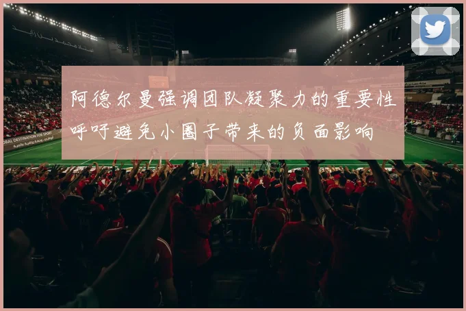 阿德尔曼强调团队凝聚力的重要性呼吁避免小圈子带来的负面影响